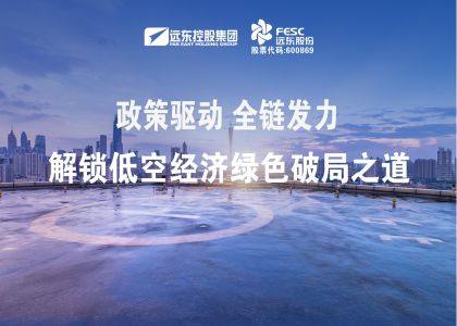 政策驱动，全链发力！远东股份解锁低空经济绿色破局之道